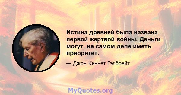 Истина древней была названа первой жертвой войны. Деньги могут, на самом деле иметь приоритет.