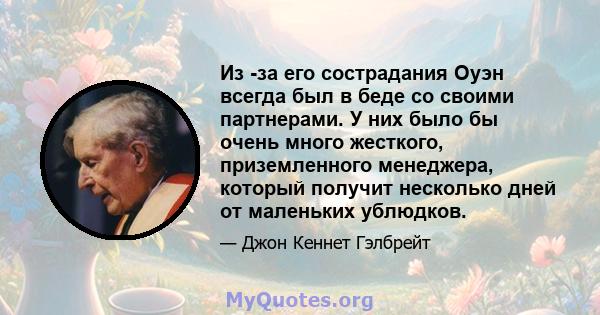 Из -за его сострадания Оуэн всегда был в беде со своими партнерами. У них было бы очень много жесткого, приземленного менеджера, который получит несколько дней от маленьких ублюдков.