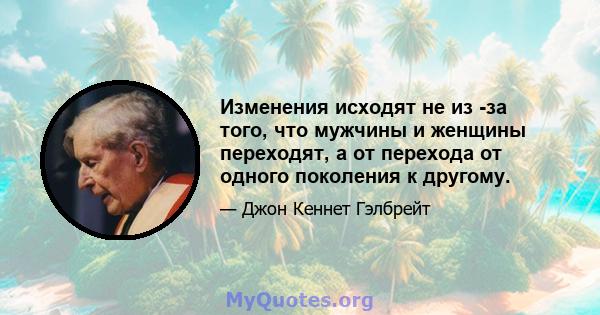 Изменения исходят не из -за того, что мужчины и женщины переходят, а от перехода от одного поколения к другому.