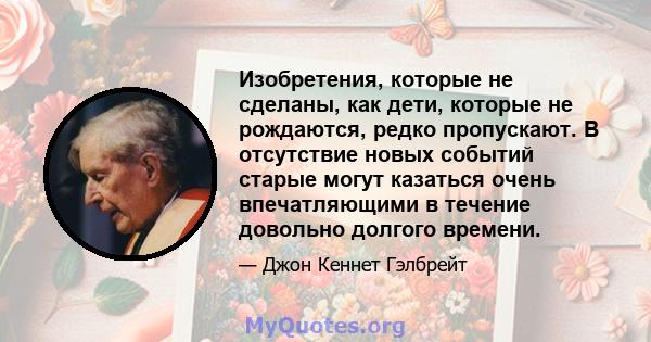 Изобретения, которые не сделаны, как дети, которые не рождаются, редко пропускают. В отсутствие новых событий старые могут казаться очень впечатляющими в течение довольно долгого времени.