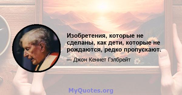 Изобретения, которые не сделаны, как дети, которые не рождаются, редко пропускают.