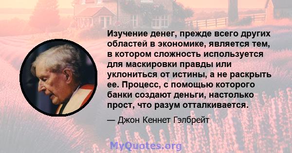 Изучение денег, прежде всего других областей в экономике, является тем, в котором сложность используется для маскировки правды или уклониться от истины, а не раскрыть ее. Процесс, с помощью которого банки создают