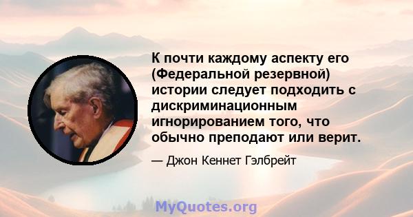 К почти каждому аспекту его (Федеральной резервной) истории следует подходить с дискриминационным игнорированием того, что обычно преподают или верит.