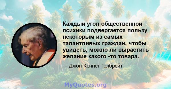 Каждый угол общественной психики подвергается пользу некоторым из самых талантливых граждан, чтобы увидеть, можно ли вырастить желание какого -то товара.