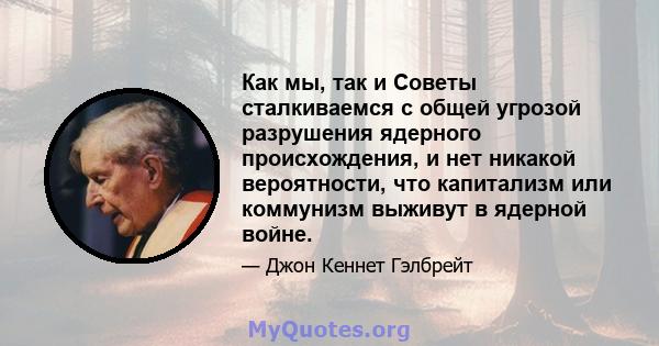 Как мы, так и Советы сталкиваемся с общей угрозой разрушения ядерного происхождения, и нет никакой вероятности, что капитализм или коммунизм выживут в ядерной войне.