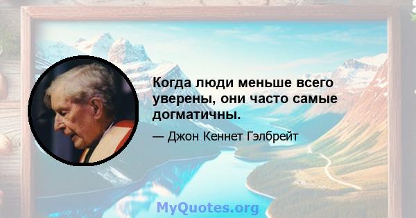 Когда люди меньше всего уверены, они часто самые догматичны.