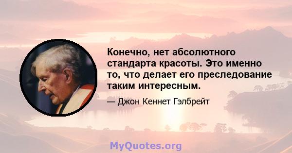 Конечно, нет абсолютного стандарта красоты. Это именно то, что делает его преследование таким интересным.