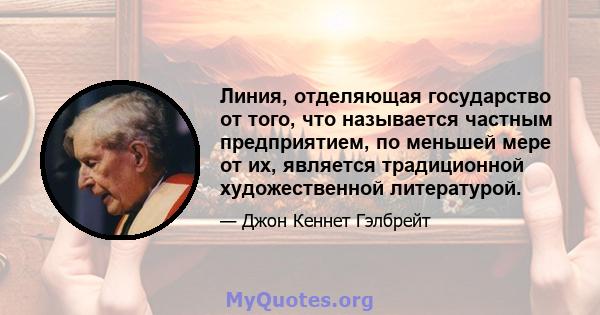 Линия, отделяющая государство от того, что называется частным предприятием, по меньшей мере от их, является традиционной художественной литературой.