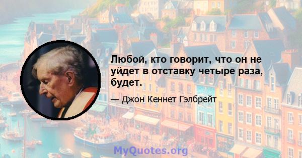 Любой, кто говорит, что он не уйдет в отставку четыре раза, будет.