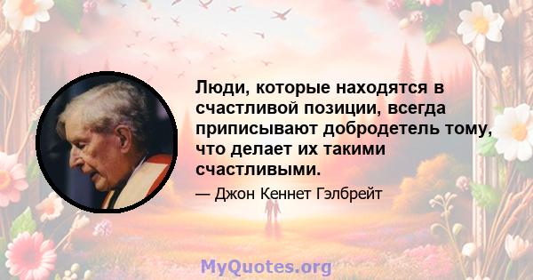 Люди, которые находятся в счастливой позиции, всегда приписывают добродетель тому, что делает их такими счастливыми.