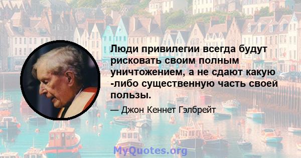 Люди привилегии всегда будут рисковать своим полным уничтожением, а не сдают какую -либо существенную часть своей пользы.