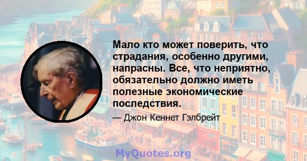 Мало кто может поверить, что страдания, особенно другими, напрасны. Все, что неприятно, обязательно должно иметь полезные экономические последствия.