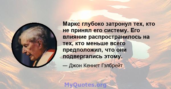 Маркс глубоко затронул тех, кто не принял его систему. Его влияние распространилось на тех, кто меньше всего предположил, что они подвергались этому.