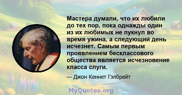 Мастера думали, что их любили до тех пор, пока однажды один из их любимых не пукнул во время ужина, а следующий день исчезнет. Самым первым проявлением бесклассового общества является исчезновение класса слуги.