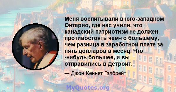 Меня воспитывали в юго-западном Онтарио, где нас учили, что канадский патриотизм не должен противостоять чем-то большему, чем разница в заработной плате за пять долларов в месяц. Что -нибудь большее, и вы отправились в