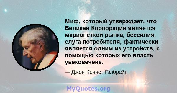 Миф, который утверждает, что Великая Корпорация является марионеткой рынка, бессилия, слуга потребителя, фактически является одним из устройств, с помощью которых его власть увековечена.