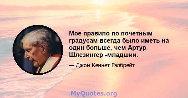 Мое правило по почетным градусам всегда было иметь на один больше, чем Артур Шлезингер -младший.