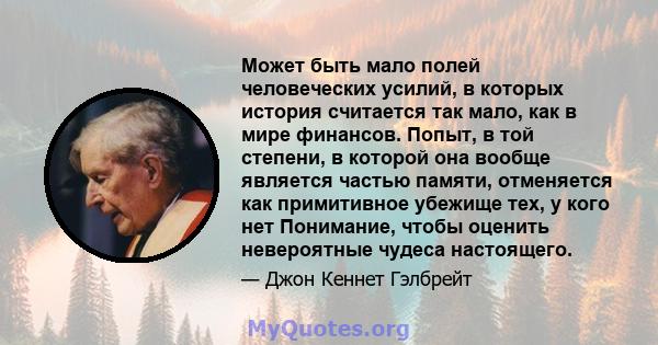 Может быть мало полей человеческих усилий, в которых история считается так мало, как в мире финансов. Попыт, в той степени, в которой она вообще является частью памяти, отменяется как примитивное убежище тех, у кого нет 