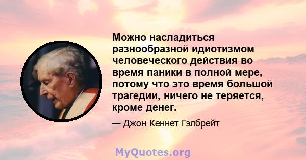 Можно насладиться разнообразной идиотизмом человеческого действия во время паники в полной мере, потому что это время большой трагедии, ничего не теряется, кроме денег.