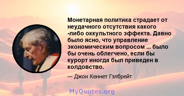 Монетарная политика страдает от неудачного отсутствия какого -либо оккультного эффекта. Давно было ясно, что управление экономическим вопросом ... было бы очень облегчено, если бы курорт иногда был приведен в колдовство.