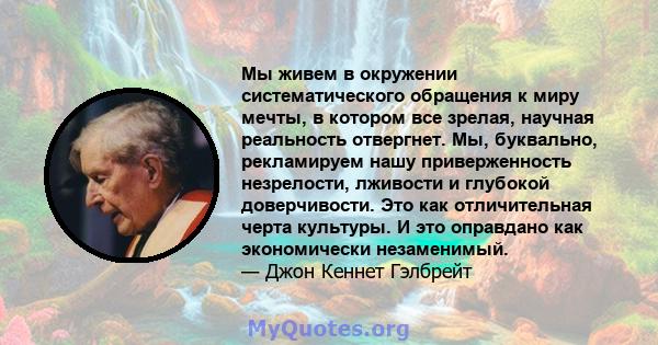 Мы живем в окружении систематического обращения к миру мечты, в котором все зрелая, научная реальность отвергнет. Мы, буквально, рекламируем нашу приверженность незрелости, лживости и глубокой доверчивости. Это как