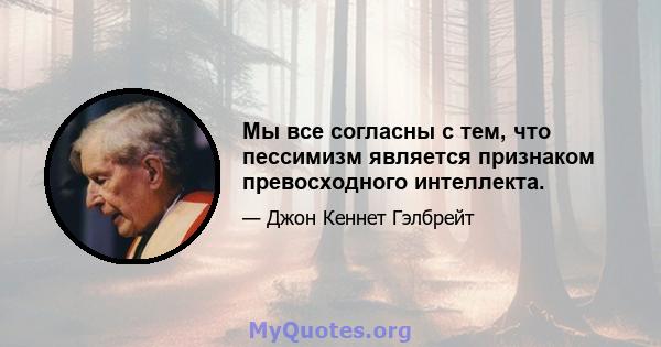 Мы все согласны с тем, что пессимизм является признаком превосходного интеллекта.