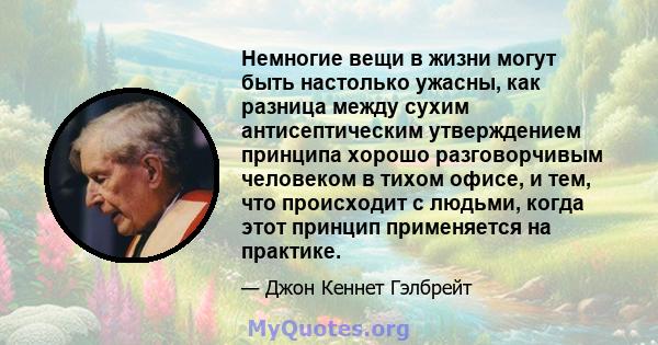 Немногие вещи в жизни могут быть настолько ужасны, как разница между сухим антисептическим утверждением принципа хорошо разговорчивым человеком в тихом офисе, и тем, что происходит с людьми, когда этот принцип