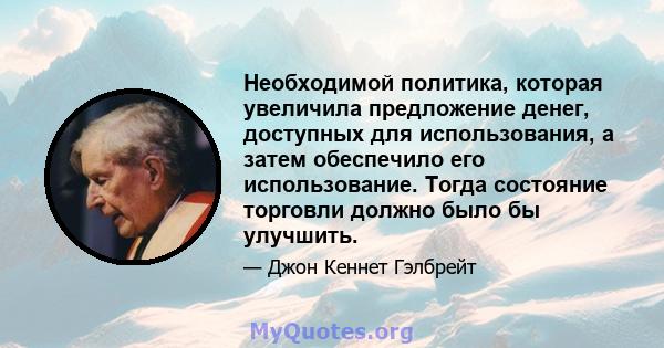 Необходимой политика, которая увеличила предложение денег, доступных для использования, а затем обеспечило его использование. Тогда состояние торговли должно было бы улучшить.