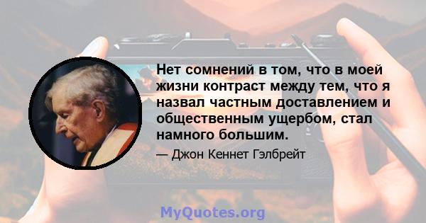 Нет сомнений в том, что в моей жизни контраст между тем, что я назвал частным доставлением и общественным ущербом, стал намного большим.