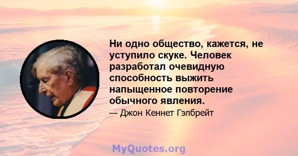 Ни одно общество, кажется, не уступило скуке. Человек разработал очевидную способность выжить напыщенное повторение обычного явления.