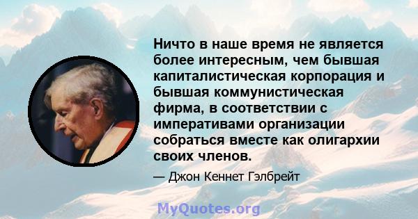 Ничто в наше время не является более интересным, чем бывшая капиталистическая корпорация и бывшая коммунистическая фирма, в соответствии с императивами организации собраться вместе как олигархии своих членов.