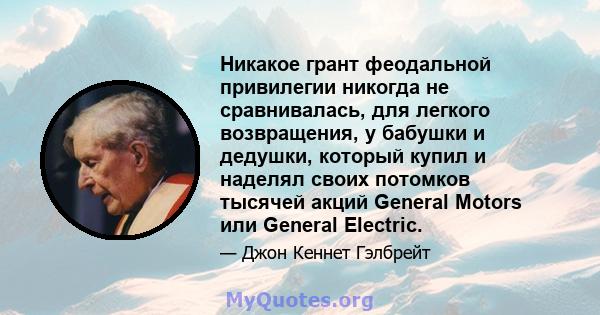 Никакое грант феодальной привилегии никогда не сравнивалась, для легкого возвращения, у бабушки и дедушки, который купил и наделял своих потомков тысячей акций General Motors или General Electric.