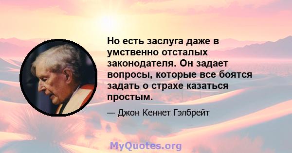 Но есть заслуга даже в умственно отсталых законодателя. Он задает вопросы, которые все боятся задать о страхе казаться простым.