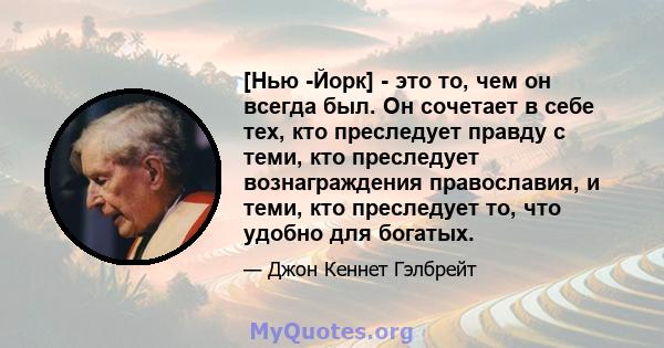 [Нью -Йорк] - это то, чем он всегда был. Он сочетает в себе тех, кто преследует правду с теми, кто преследует вознаграждения православия, и теми, кто преследует то, что удобно для богатых.