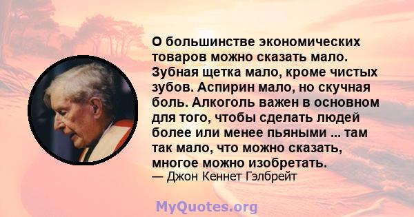 О большинстве экономических товаров можно сказать мало. Зубная щетка мало, кроме чистых зубов. Аспирин мало, но скучная боль. Алкоголь важен в основном для того, чтобы сделать людей более или менее пьяными ... там так