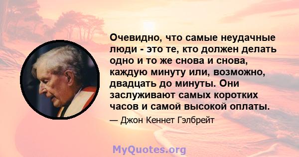 Очевидно, что самые неудачные люди - это те, кто должен делать одно и то же снова и снова, каждую минуту или, возможно, двадцать до минуты. Они заслуживают самых коротких часов и самой высокой оплаты.