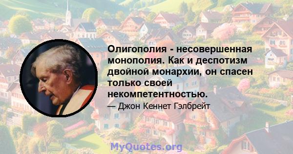 Олигополия - несовершенная монополия. Как и деспотизм двойной монархии, он спасен только своей некомпетентностью.