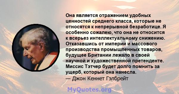 Она является отражением удобных ценностей среднего класса, которые не относятся к непрерывной безработице. Я особенно сожалею, что она не относится к всерьез интеллектуальному снижению. Отказавшись от империи и