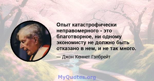 Опыт катастрофически неправомерного - это благотворное, ни одному экономисту не должно быть отказано в нем, и не так много.