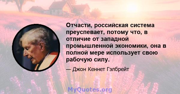 Отчасти, российская система преуспевает, потому что, в отличие от западной промышленной экономики, она в полной мере использует свою рабочую силу.