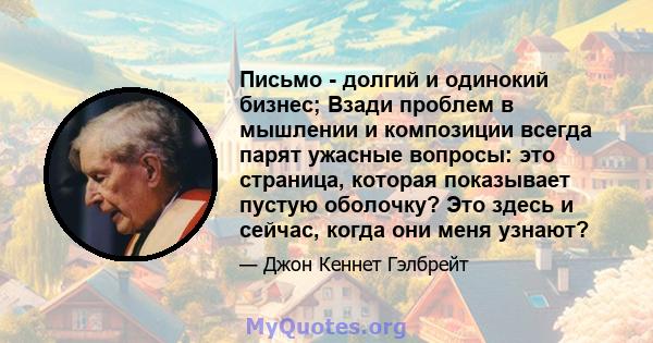 Письмо - долгий и одинокий бизнес; Взади проблем в мышлении и композиции всегда парят ужасные вопросы: это страница, которая показывает пустую оболочку? Это здесь и сейчас, когда они меня узнают?