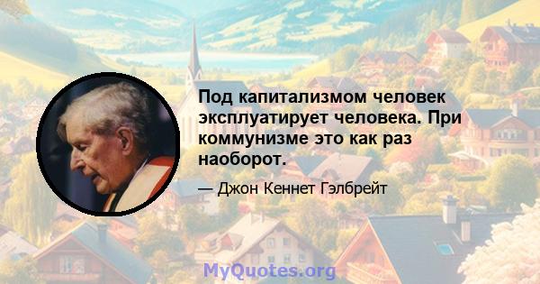 Под капитализмом человек эксплуатирует человека. При коммунизме это как раз наоборот.