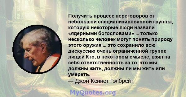 Получить процесс переговоров от небольшой специализированной группы, которую некоторые люди назвали «ядерными богословами» ... только несколько человек могут понять природу этого оружия ... это сохранило всю дискуссию