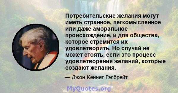 Потребительские желания могут иметь странное, легкомысленное или даже аморальное происхождение, и для общества, которое стремится их удовлетворить. Но случай не может стоять, если это процесс удовлетворения желаний,