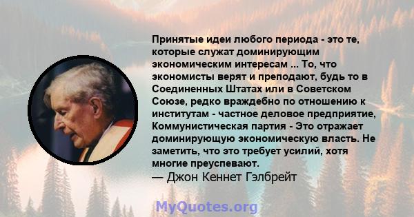 Принятые идеи любого периода - это те, которые служат доминирующим экономическим интересам ... То, что экономисты верят и преподают, будь то в Соединенных Штатах или в Советском Союзе, редко враждебно по отношению к