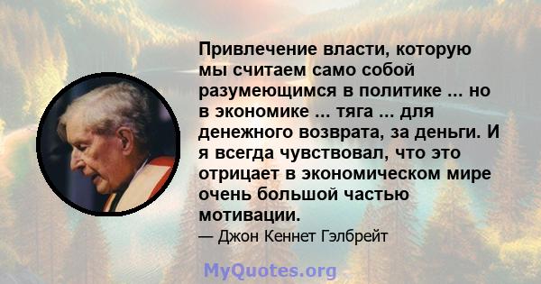 Привлечение власти, которую мы считаем само собой разумеющимся в политике ... но в экономике ... тяга ... для денежного возврата, за деньги. И я всегда чувствовал, что это отрицает в экономическом мире очень большой