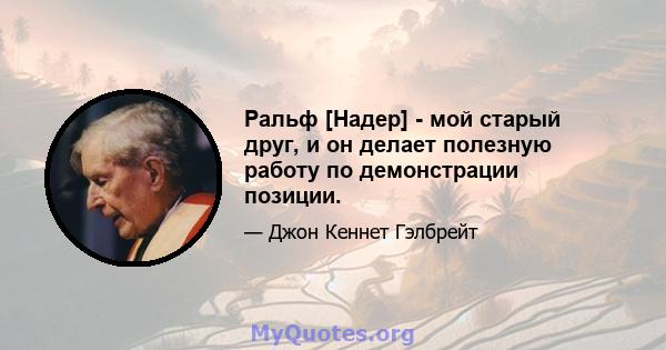 Ральф [Надер] - мой старый друг, и он делает полезную работу по демонстрации позиции.