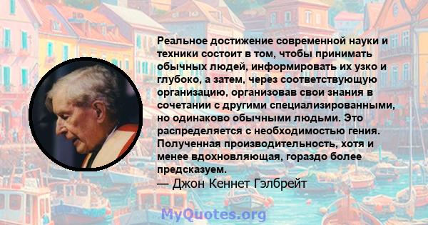 Реальное достижение современной науки и техники состоит в том, чтобы принимать обычных людей, информировать их узко и глубоко, а затем, через соответствующую организацию, организовав свои знания в сочетании с другими