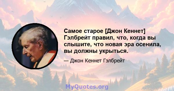 Самое старое [Джон Кеннет] Гэлбрейт правил, что, когда вы слышите, что новая эра осенила, вы должны укрыться.