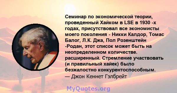 Семинар по экономической теории, проведенный Хайком в LSE в 1930 -х годах, присутствовал все экономисты моего поколения - Никки Калдор, Томас Балог, Л.К. Джа, Пол Розенштейн -Родан, этот список может быть на